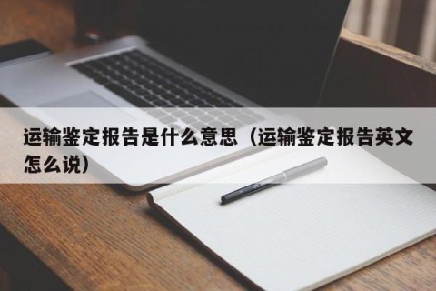 运输鉴定报告是什么意思（运输鉴定报告英文怎么说）