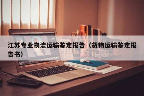 江苏专业物流运输鉴定报告（货物运输鉴定报告书）