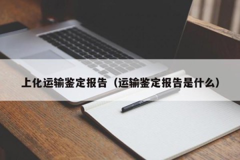 上化运输鉴定报告（运输鉴定报告是什么）