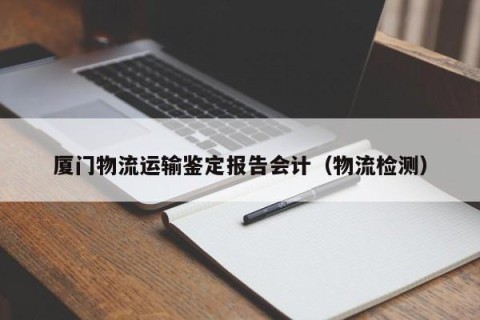 厦门物流运输鉴定报告会计（物流检测）