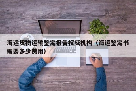 海运货物运输鉴定报告权威机构（海运鉴定书需要多少费用）