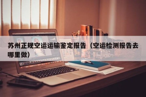 苏州正规空运运输鉴定报告（空运检测报告去哪里做）