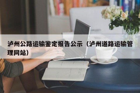 泸州公路运输鉴定报告公示（泸州道路运输管理网站）