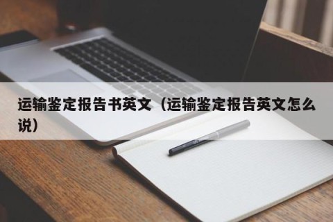 运输鉴定报告书英文（运输鉴定报告英文怎么说）