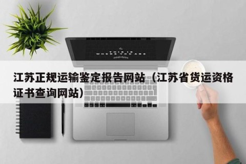 江苏正规运输鉴定报告网站（江苏省货运资格证书查询网站）