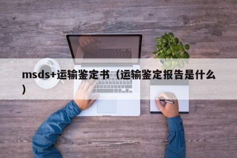msds+运输鉴定书（运输鉴定报告是什么）