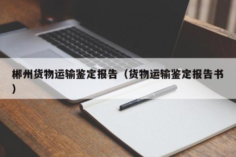 郴州货物运输鉴定报告（货物运输鉴定报告书）