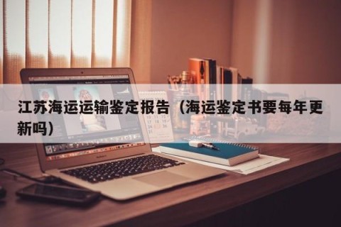 江苏海运运输鉴定报告（海运鉴定书要每年更新吗）