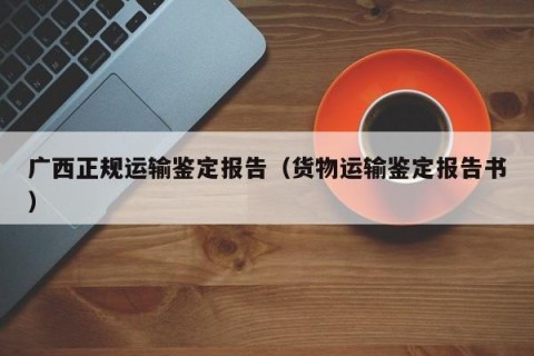 广西正规运输鉴定报告（货物运输鉴定报告书）