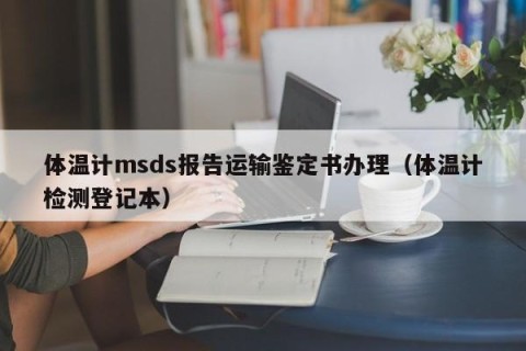 体温计msds报告运输鉴定书办理（体温计检测登记本）