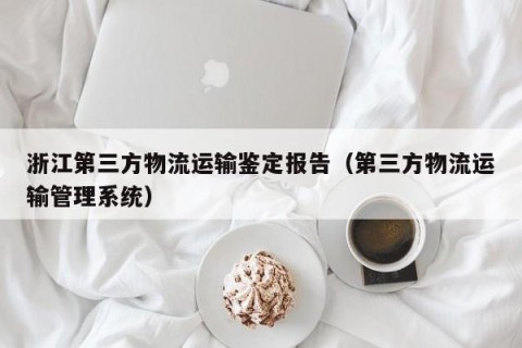 浙江第三方物流运输鉴定报告（第三方物流运输管理系统）