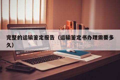 完整的运输鉴定报告（运输鉴定书办理需要多久）