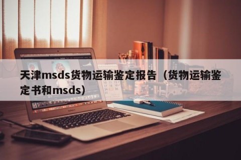 天津msds货物运输鉴定报告（货物运输鉴定书和msds）