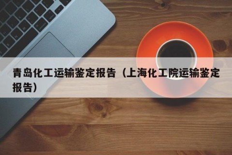 青岛化工运输鉴定报告（上海化工院运输鉴定报告）