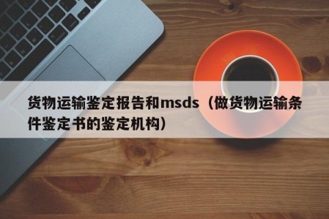 货物运输鉴定报告和msds（做货物运输条件鉴定书的鉴定机构）