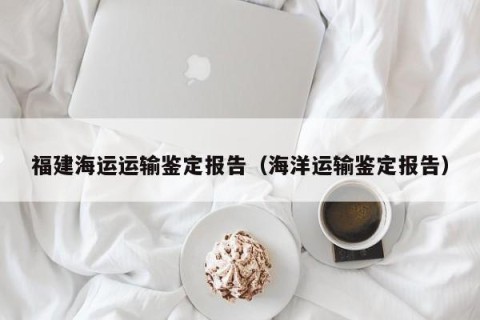 福建海运运输鉴定报告（海洋运输鉴定报告）