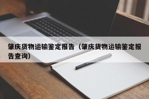 肇庆货物运输鉴定报告（肇庆货物运输鉴定报告查询）