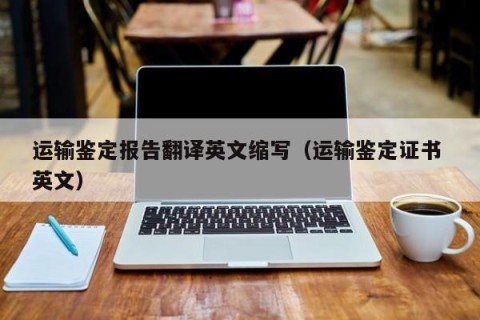 运输鉴定报告翻译英文缩写（运输鉴定证书 英文）