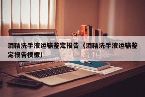 酒精洗手液运输鉴定报告（酒精洗手液运输鉴定报告模板）
