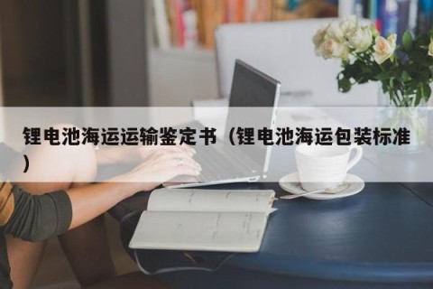 锂电池海运运输鉴定书（锂电池海运包装标准）