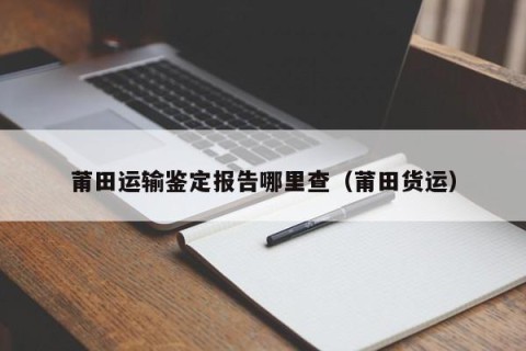莆田运输鉴定报告哪里查（莆田货运）