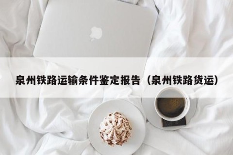 泉州铁路运输条件鉴定报告（泉州铁路货运）