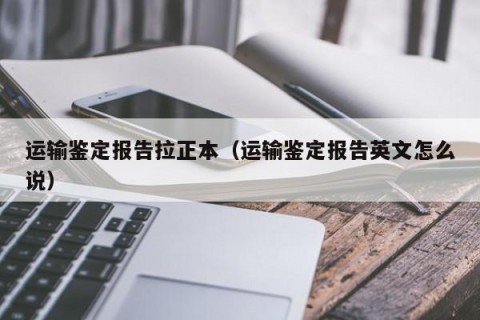 运输鉴定报告拉正本（运输鉴定报告英文怎么说）