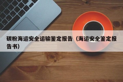 碳粉海运安全运输鉴定报告（海运安全鉴定报告书）