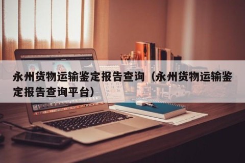 永州货物运输鉴定报告查询（永州货物运输鉴定报告查询平台）