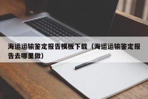 海运运输鉴定报告模板下载（海运运输鉴定报告去哪里做）