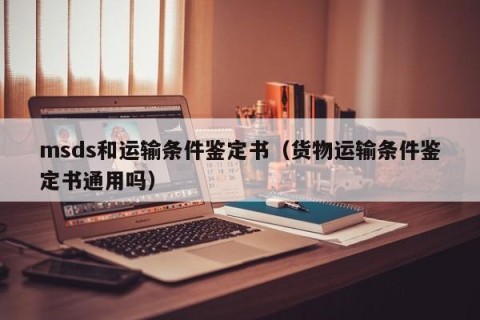 msds和运输条件鉴定书（货物运输条件鉴定书通用吗）