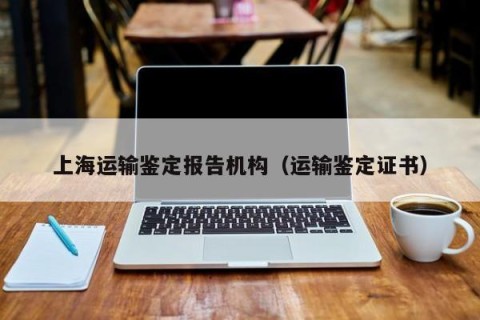 上海运输鉴定报告机构（运输鉴定证书）