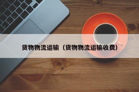 货物物流运输（货物物流运输收费）
