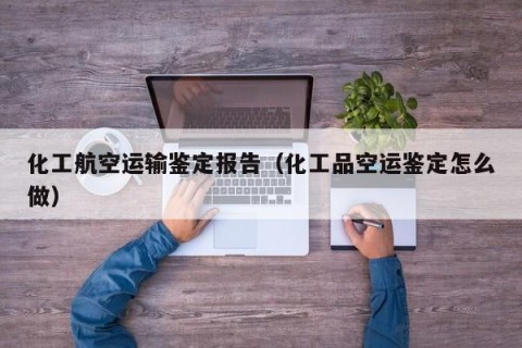 化工航空运输鉴定报告（化工品空运鉴定怎么做）
