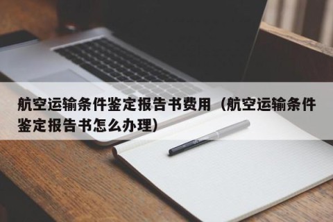 航空运输条件鉴定报告书费用（航空运输条件鉴定报告书怎么办理）