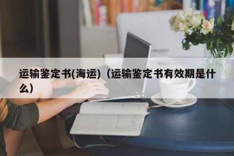 运输鉴定书(海运)（运输鉴定书有效期是什么）