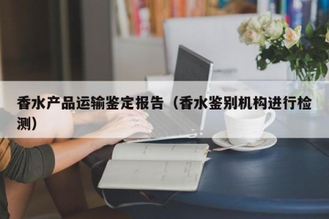 香水产品运输鉴定报告（香水鉴别机构进行检测）