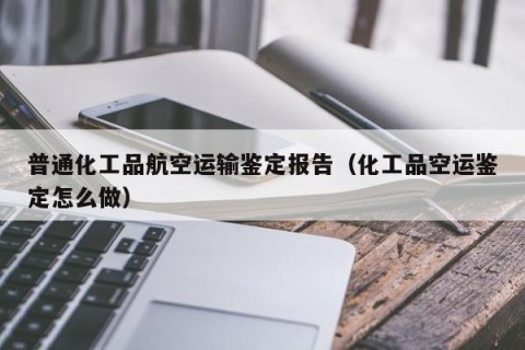 普通化工品航空运输鉴定报告（化工品空运鉴定怎么做）