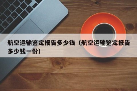 航空运输鉴定报告多少钱（航空运输鉴定报告多少钱一份）