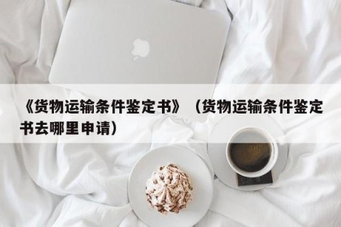 《货物运输条件鉴定书》（货物运输条件鉴定书去哪里申请）