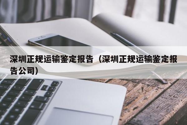 深圳正规运输鉴定报告(深圳正规运输鉴定报告公司)