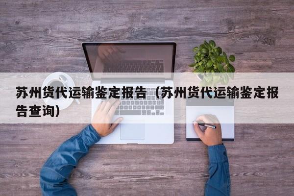 苏州货代运输鉴定报告(苏州货代运输鉴定报告查询)